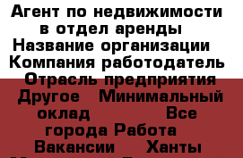 Агент по недвижимости в отдел аренды › Название организации ­ Компания-работодатель › Отрасль предприятия ­ Другое › Минимальный оклад ­ 30 000 - Все города Работа » Вакансии   . Ханты-Мансийский,Белоярский г.